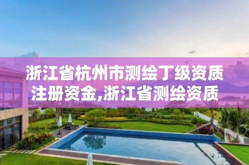 浙江省杭州市测绘丁级资质注册资金,浙江省测绘资质申请需要什么条件。