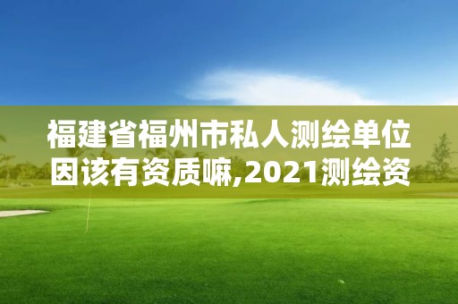 福建省福州市私人测绘单位因该有资质嘛,2021测绘资质延期公告福建省。