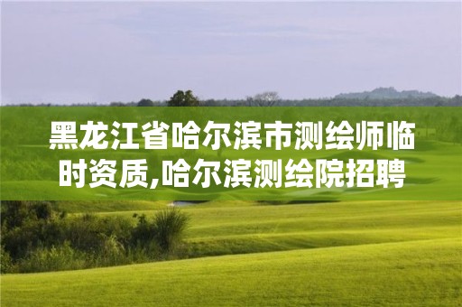 黑龙江省哈尔滨市测绘师临时资质,哈尔滨测绘院招聘