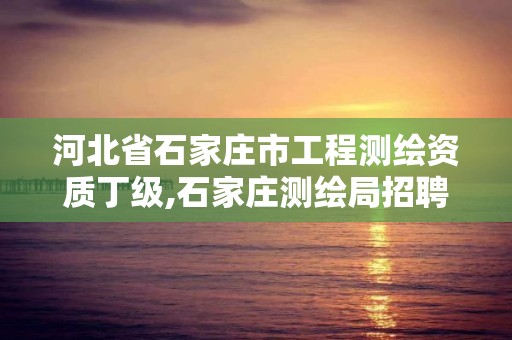 河北省石家庄市工程测绘资质丁级,石家庄测绘局招聘信息