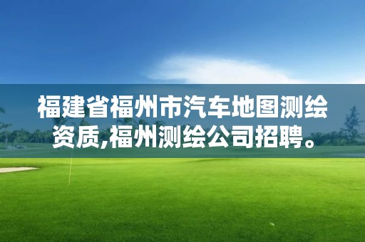 福建省福州市汽车地图测绘资质,福州测绘公司招聘。