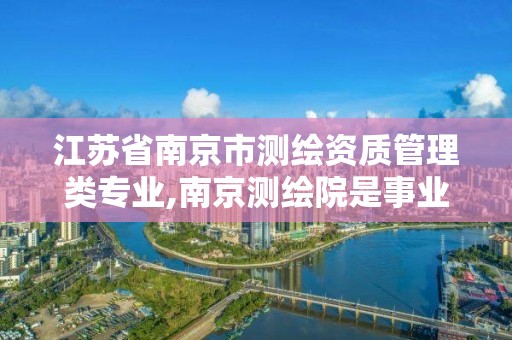 江苏省南京市测绘资质管理类专业,南京测绘院是事业单位吗