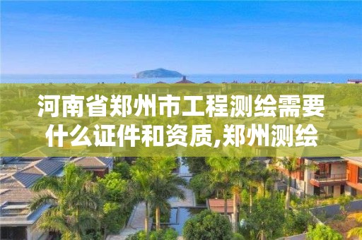 河南省郑州市工程测绘需要什么证件和资质,郑州测绘工程师招聘。