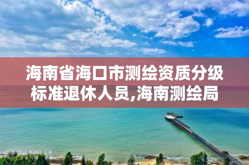 海南省海口市测绘资质分级标准退休人员,海南测绘局待遇