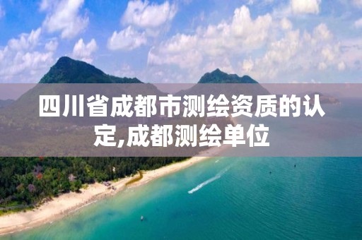 四川省成都市测绘资质的认定,成都测绘单位