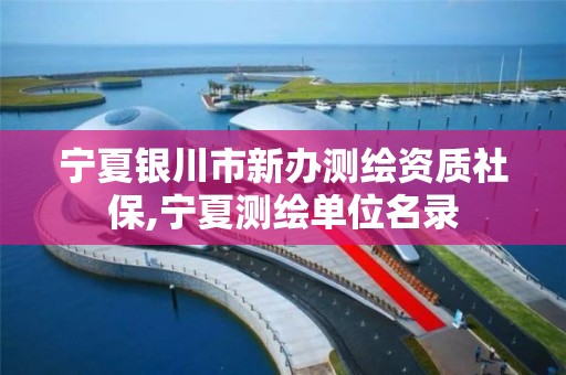 宁夏银川市新办测绘资质社保,宁夏测绘单位名录