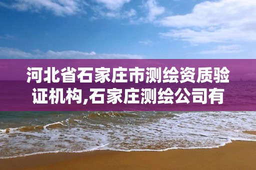 河北省石家庄市测绘资质验证机构,石家庄测绘公司有哪些