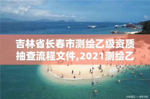 吉林省长春市测绘乙级资质抽查流程文件,2021测绘乙级资质申报条件