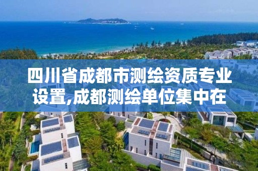 四川省成都市测绘资质专业设置,成都测绘单位集中在哪些地方