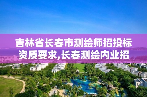 吉林省长春市测绘师招投标资质要求,长春测绘内业招聘。