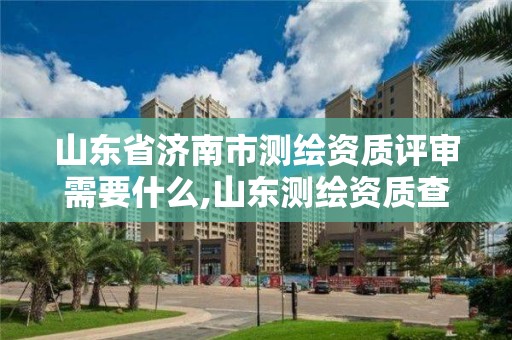 山东省济南市测绘资质评审需要什么,山东测绘资质查询