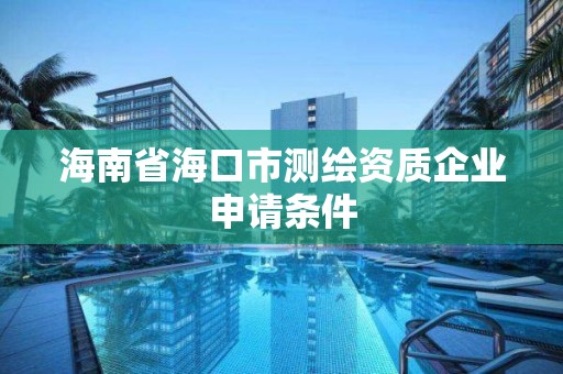 海南省海口市测绘资质企业申请条件