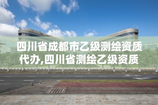 四川省成都市乙级测绘资质代办,四川省测绘乙级资质条件