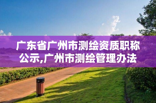 广东省广州市测绘资质职称公示,广州市测绘管理办法