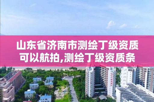 山东省济南市测绘丁级资质可以航拍,测绘丁级资质条件。