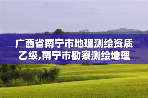 广西省南宁市地理测绘资质乙级,南宁市勘察测绘地理信息院是事业单位吗