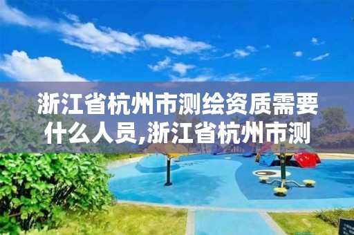 浙江省杭州市测绘资质需要什么人员,浙江省杭州市测绘资质需要什么人员办理。