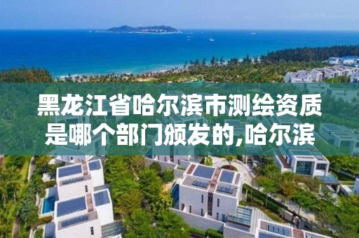 黑龙江省哈尔滨市测绘资质是哪个部门颁发的,哈尔滨测绘院地址。