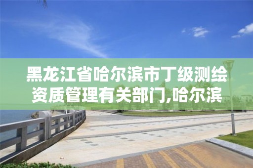 黑龙江省哈尔滨市丁级测绘资质管理有关部门,哈尔滨测绘地理信息局。