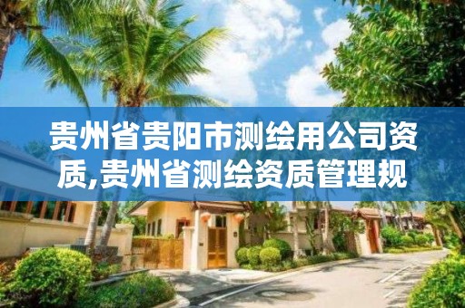 贵州省贵阳市测绘用公司资质,贵州省测绘资质管理规定