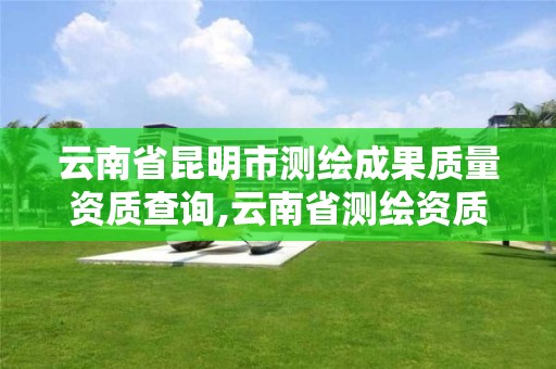 云南省昆明市测绘成果质量资质查询,云南省测绘资质单位。