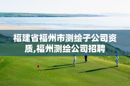 福建省福州市测绘子公司资质,福州测绘公司招聘