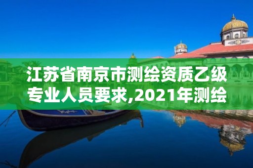 江苏省南京市测绘资质乙级专业人员要求,2021年测绘资质乙级人员要求。