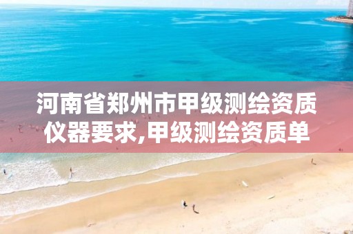 河南省郑州市甲级测绘资质仪器要求,甲级测绘资质单位名录2020