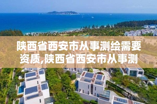 陕西省西安市从事测绘需要资质,陕西省西安市从事测绘需要资质的公司