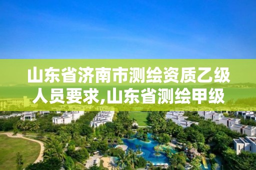 山东省济南市测绘资质乙级人员要求,山东省测绘甲级资质单位