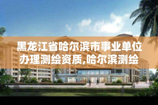 黑龙江省哈尔滨市事业单位办理测绘资质,哈尔滨测绘局是干什么的