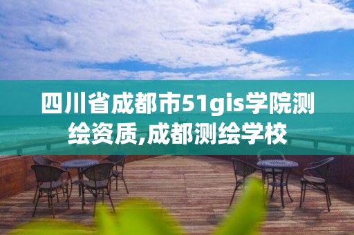 四川省成都市51gis学院测绘资质,成都测绘学校