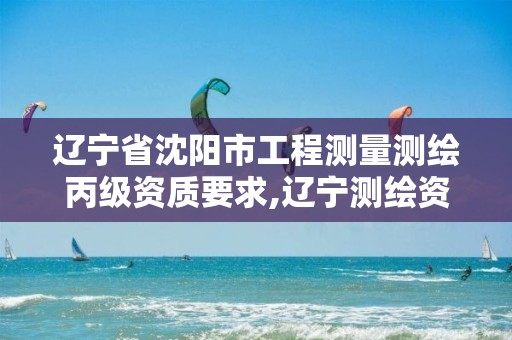 辽宁省沈阳市工程测量测绘丙级资质要求,辽宁测绘资质查询。