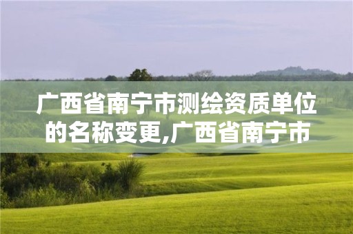 广西省南宁市测绘资质单位的名称变更,广西省南宁市测绘资质单位的名称变更在哪里。