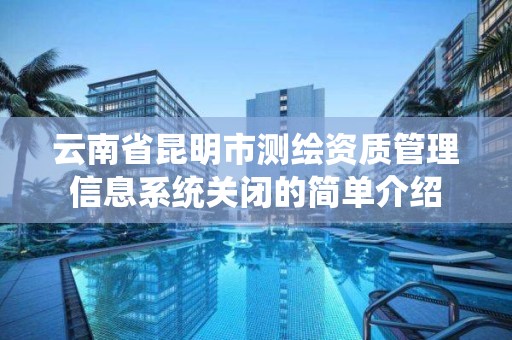 云南省昆明市测绘资质管理信息系统关闭的简单介绍