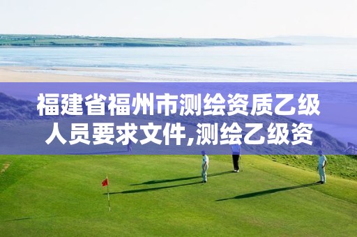 福建省福州市测绘资质乙级人员要求文件,测绘乙级资质条件