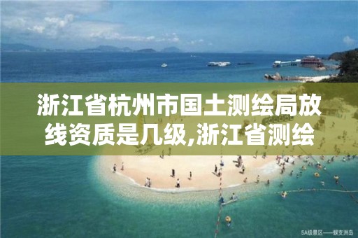 浙江省杭州市国土测绘局放线资质是几级,浙江省测绘资质管理。 浙江省杭州市国土测绘局放线资质是几级,浙江省测绘资质管理。