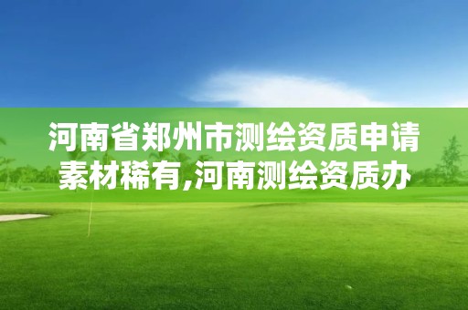 河南省郑州市测绘资质申请素材稀有,河南测绘资质办理