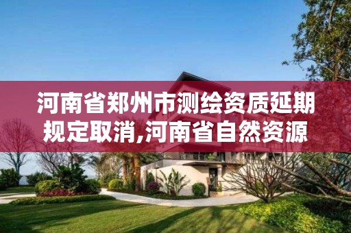 河南省郑州市测绘资质延期规定取消,河南省自然资源厅关于延长测绘资质证书有效期的公告