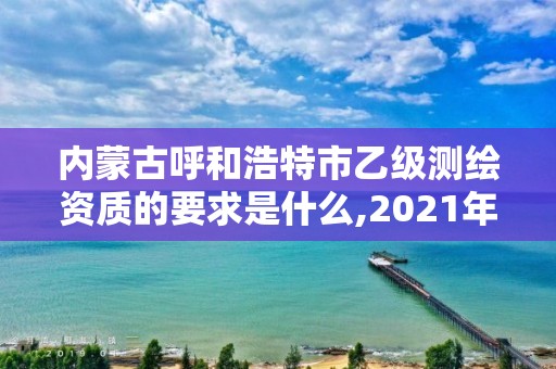 内蒙古呼和浩特市乙级测绘资质的要求是什么,2021年测绘乙级资质申报制度。