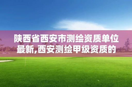 陕西省西安市测绘资质单位最新,西安测绘甲级资质的单位