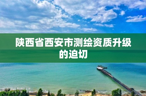 陕西省西安市测绘资质升级的迫切