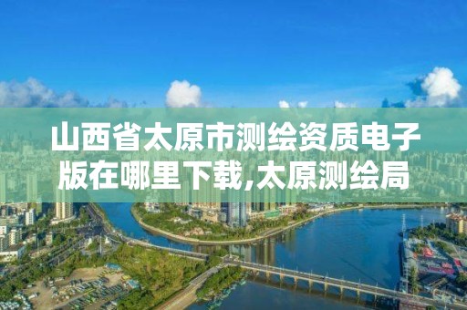 山西省太原市测绘资质电子版在哪里下载,太原测绘局官网。