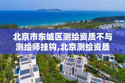 北京市东城区测绘资质不与测绘师挂钩,北京测绘资质延期公告