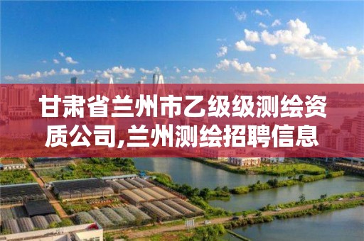 甘肃省兰州市乙级级测绘资质公司,兰州测绘招聘信息