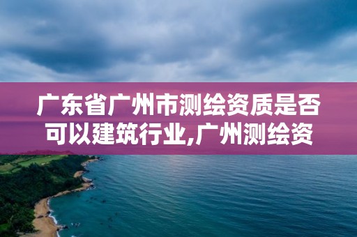 广东省广州市测绘资质是否可以建筑行业,广州测绘资质代办。