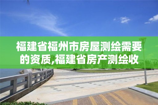 福建省福州市房屋测绘需要的资质,福建省房产测绘收费标准2019。