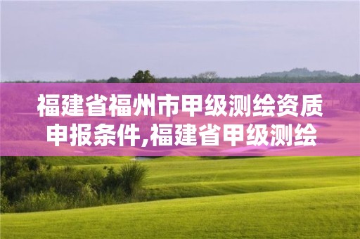 福建省福州市甲级测绘资质申报条件,福建省甲级测绘公司。