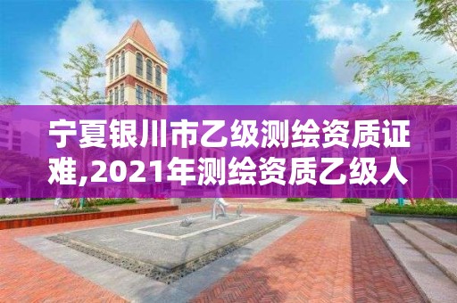 宁夏银川市乙级测绘资质证难,2021年测绘资质乙级人员要求