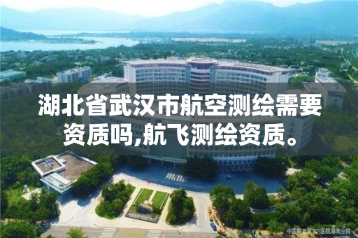 湖北省武汉市航空测绘需要资质吗,航飞测绘资质。